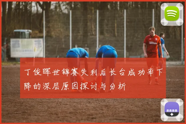 丁俊晖世锦赛失利后长台成功率下降的深层原因探讨与分析