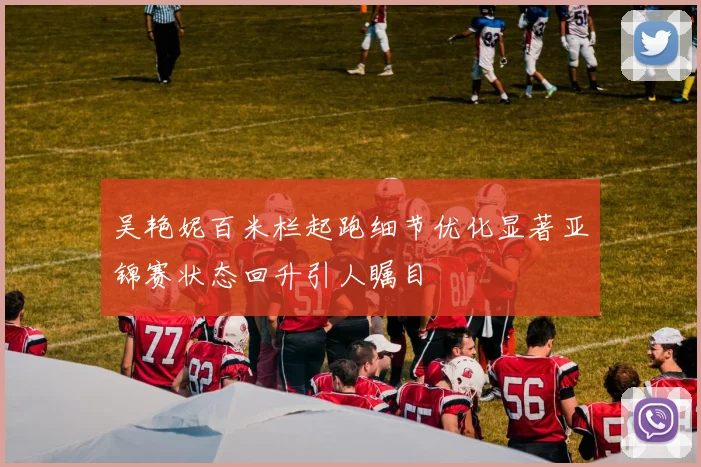 吴艳妮百米栏起跑细节优化显著亚锦赛状态回升引人瞩目